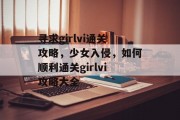 寻求girlvi通关攻略,少女入侵,如何顺利通关girlvi攻略大全 寻求girlvi通关攻略,少女入侵,如何顺利通关girlvi攻略大全