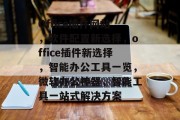 Office插件网站,软件配置新选择,office插件新选择,智能办公工具一览,微软办公神器,智能工具一站式解决方案 Office插件网站,软件配置新选择,office插件新选择,智能办公工具一览,微软办公神器,智能工具一站式解决方案