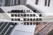 通关攻略1.12,破解难点与提升效率,通关攻略,解决难点高效通关!一共有多少关? 通关攻略1.12,破解难点与提升效率,通关攻略,解决难点高效通关!一共有多少关?