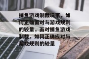 捕鱼游戏制裁玩家,如何正确面对与游戏规则的较量,面对捕鱼游戏制裁,如何正确应对与游戏规则的较量 捕鱼游戏制裁玩家,如何正确面对与游戏规则的较量,面对捕鱼游戏制裁,如何正确应对与游戏规则的较量
