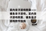 室内亲子游戏教案——捕鱼亲子游戏,室内亲子游戏教案,捕鱼亲子游戏教学指南 室内亲子游戏教案——捕鱼亲子游戏,室内亲子游戏教案,捕鱼亲子游戏教学指南