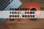 手机捕鱼游戏推荐,哪个好玩儿?,手机捕鱼游戏推荐,哪款游戏更有趣? 手机捕鱼游戏推荐,哪个好玩儿?,手机捕鱼游戏推荐,哪款游戏更有趣?