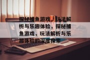 探秘捕鱼游戏,玩法解析与乐趣体验,探秘捕鱼游戏,玩法解析与乐趣体验的深度探索 探秘捕鱼游戏,玩法解析与乐趣体验,探秘捕鱼游戏,玩法解析与乐趣体验的深度探索