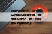搜索引擎优化,提升网站的排名和可见度,搜索引擎优化,提升网站排名的关键要素 搜索引擎优化,提升网站的排名和可见度,搜索引擎优化,提升网站排名的关键要素