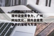 广州网站SEO优化,提升企业竞争力,广州网站优化,提升企业竞争力的策略与方法 广州网站SEO优化,提升企业竞争力,广州网站优化,提升企业竞争力的策略与方法