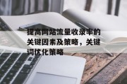 提高网站流量收录率的关键因素及策略,关键词优化策略 提高网站流量收录率的关键因素及策略,关键词优化策略