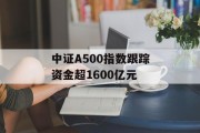 中证A500指数跟踪资金超1600亿元 中证A500指数跟踪资金超1600亿元