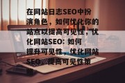 在网站日志SEO中扮演角色,如何优化你的站点以提高可见性,优化网站SEO: 如何提升可见性,优化网站SEO,提高可见性策略 在网站日志SEO中扮演角色,如何优化你的站点以提高可见性,优化网站SEO: 如何提升可见性,优化网站SEO,提高可见性策略