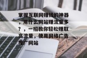 掌握互联网赚钱的神器,用什么网站赚流量多?,一招教你轻松赚取高流量,使用网络广告推广网站 掌握互联网赚钱的神器,用什么网站赚流量多?,一招教你轻松赚取高流量,使用网络广告推广网站