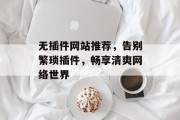 无插件网站推荐,告别繁琐插件,畅享清爽网络世界 无插件网站推荐,告别繁琐插件,畅享清爽网络世界