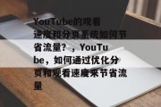 YouTube的观看速度和分页系统如何节省流量?,YouTube,如何通过优化分页和观看速度来节省流量 YouTube的观看速度和分页系统如何节省流量?,YouTube,如何通过优化分页和观看速度来节省流量