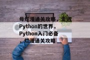 母烂漫通关攻略,走进Python的世界,Python入门必备,烂漫通关攻略 母烂漫通关攻略,走进Python的世界,Python入门必备,烂漫通关攻略