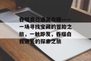 吞噬自己通关攻略——一场寻找宝藏的冒险之旅,一触即发,吞噬自我通关的探索之旅 吞噬自己通关攻略——一场寻找宝藏的冒险之旅,一触即发,吞噬自我通关的探索之旅