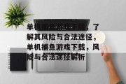 单机捕鱼游戏下载,了解其风险与合法途径,单机捕鱼游戏下载,风险与合法途径解析 单机捕鱼游戏下载,了解其风险与合法途径,单机捕鱼游戏下载,风险与合法途径解析