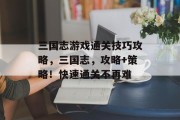 三国志游戏通关技巧攻略,三国志,攻略+策略!快速通关不再难 三国志游戏通关技巧攻略,三国志,攻略+策略!快速通关不再难