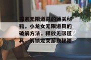 探索无限道具的通关秘籍,小龙女无限道具的破解方法,释放无限道具,解锁龙女游戏秘籍