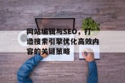网站编辑与SEO,打造搜索引擎优化高效内容的关键策略 网站编辑与SEO,打造搜索引擎优化高效内容的关键策略