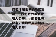 探索神秘世界的隐藏宝藏——我的世界破解攻略大公开!,解密世界秘密,我的世界破解攻略大公开! 探索神秘世界的隐藏宝藏——我的世界破解攻略大公开!,解密世界秘密,我的世界破解攻略大公开!