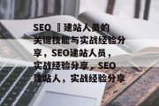 SEO 兛建站人员的关键技能与实战经验分享,SEO建站人员,实战经验分享,SEO建站人,实战经验分享 SEO 兛建站人员的关键技能与实战经验分享,SEO建站人员,实战经验分享,SEO建站人,实战经验分享
