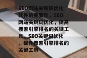 SEO网站关键词优化软件的重要性,SEO网站关键词优化,提高搜索引擎排名的关键工具,SEO关键词优化,提升搜索引擎排名的关键工具 SEO网站关键词优化软件的重要性,SEO网站关键词优化,提高搜索引擎排名的关键工具,SEO关键词优化,提升搜索引擎排名的关键工具