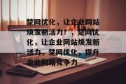 楚网优化,让企业网站焕发新活力!,楚网优化,让企业网站焕发新活力,楚网优化,提升企业网站竞争力 楚网优化,让企业网站焕发新活力!,楚网优化,让企业网站焕发新活力,楚网优化,提升企业网站竞争力