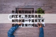 外卖餐厅网站平台搭建的艺术,外卖新高度,如何创建一个富有艺术感的外卖餐厅网站平台 外卖餐厅网站平台搭建的艺术,外卖新高度,如何创建一个富有艺术感的外卖餐厅网站平台