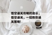 悟空通关攻略的启示,悟空通关,一招教你通关策略! 悟空通关攻略的启示,悟空通关,一招教你通关策略!