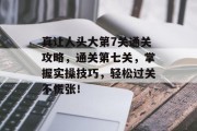 真让人头大第7关通关攻略,通关第七关,掌握实操技巧,轻松过关不慌张!