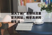 深入了解广东移动流量官方网站,畅享高速网络生活 深入了解广东移动流量官方网站,畅享高速网络生活