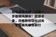 亚瑟通关攻略,让每一步都顺风顺水!欧游必备,攻略教你轻松过关,全程顺风顺水前行