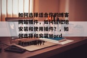 如何选择适合你的博客网站插件,如何轻松地安装和使用插件?,如何选择和安装WordPress插件? 如何选择适合你的博客网站插件,如何轻松地安装和使用插件?,如何选择和安装WordPress插件?
