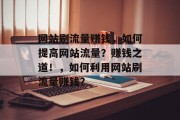 网站刷流量赚钱,如何提高网站流量?赚钱之道!,如何利用网站刷流量赚钱? 网站刷流量赚钱,如何提高网站流量?赚钱之道!,如何利用网站刷流量赚钱?