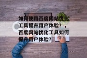 如何使用百度网站优化工具提升用户体验？，百度网站优化工具如何提升用户体验？