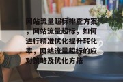 网站流量超标排查方案,网站流量超标,如何进行精准优化提升转化率,网站流量超标的应对策略及优化方法 网站流量超标排查方案,网站流量超标,如何进行精准优化提升转化率,网站流量超标的应对策略及优化方法
