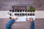 中国流量前十名网站排名,揭秘互联网流量巨头 中国流量前十名网站排名,揭秘互联网流量巨头