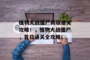 植物大战僵尸初版通关攻略!,植物大战僵尸,首日通关全攻略!