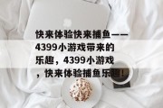 快来体验快来捕鱼——4399小游戏带来的乐趣,4399小游戏,快来体验捕鱼乐趣! 快来体验快来捕鱼——4399小游戏带来的乐趣,4399小游戏,快来体验捕鱼乐趣!