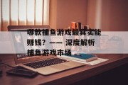 哪款捕鱼游戏最真实能赚钱?—— 深度解析捕鱼游戏市场 哪款捕鱼游戏最真实能赚钱?—— 深度解析捕鱼游戏市场