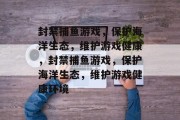 封禁捕鱼游戏，保护海洋生态，维护游戏健康，封禁捕鱼游戏，保护海洋生态，维护游戏健康环境
