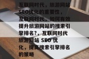 互联网时代,旅游网站SEO优化的重要性,互联网时代,如何有效提升旅游网站的搜索引擎排名?,互联网时代旅游网站 SEO 优化,提高搜索引擎排名的策略 互联网时代,旅游网站SEO优化的重要性,互联网时代,如何有效提升旅游网站的搜索引擎排名?,互联网时代旅游网站 SEO 优化,提高搜索引擎排名的策略