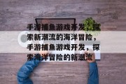 手游捕鱼游戏开发,探索新潮流的海洋冒险,手游捕鱼游戏开发,探索海洋冒险的新潮流 手游捕鱼游戏开发,探索新潮流的海洋冒险,手游捕鱼游戏开发,探索海洋冒险的新潮流
