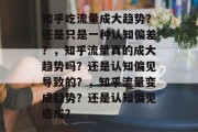 知乎吃流量成大趋势?还是只是一种认知偏差?,知乎流量真的成大趋势吗?还是认知偏见导致的?,知乎流量变成趋势?还是认知偏见造成? 知乎吃流量成大趋势?还是只是一种认知偏差?,知乎流量真的成大趋势吗?还是认知偏见导致的?,知乎流量变成趋势?还是认知偏见造成?