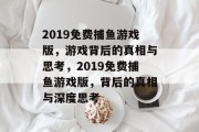2019免费捕鱼游戏版,游戏背后的真相与思考,2019免费捕鱼游戏版,背后的真相与深度思考 2019免费捕鱼游戏版,游戏背后的真相与思考,2019免费捕鱼游戏版,背后的真相与深度思考