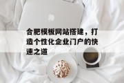 合肥模板网站搭建,打造个性化企业门户的快速之道 合肥模板网站搭建,打造个性化企业门户的快速之道