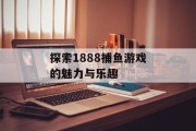 探索1888捕鱼游戏的魅力与乐趣 探索1888捕鱼游戏的魅力与乐趣