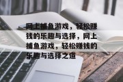 网上捕鱼游戏,轻松赚钱的乐趣与选择,网上捕鱼游戏,轻松赚钱的乐趣与选择之道 网上捕鱼游戏,轻松赚钱的乐趣与选择,网上捕鱼游戏,轻松赚钱的乐趣与选择之道