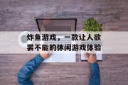 炸鱼游戏,一款让人欲罢不能的休闲游戏体验 炸鱼游戏,一款让人欲罢不能的休闲游戏体验