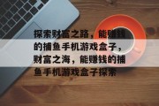 探索财富之路,能赚钱的捕鱼手机游戏盒子,财富之海,能赚钱的捕鱼手机游戏盒子探索 探索财富之路,能赚钱的捕鱼手机游戏盒子,财富之海,能赚钱的捕鱼手机游戏盒子探索