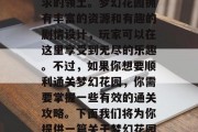 梦幻花园在玩家们心中的地位日益凸显,它是许多游戏爱好者梦寐以求的领土。梦幻花园拥有丰富的资源和有趣的剧情设计,玩家可以在这里享受到无尽的乐趣。不过,如果你想要顺利通关梦幻花园,你需要掌握一些有效的通关攻略。下面我们将为你提供一篇关于梦幻花园1304通关攻略的文章。,梦幻花园1304攻略,如何顺利通关 梦幻花园在玩家们心中的地位日益凸显,它是许多游戏爱好者梦寐以求的领土。梦幻花园拥有丰富的资源和有趣的剧情设计,玩家可以在这里享受到无尽的乐趣。不过,如果你想要顺利通关梦幻花园,你需要掌握一些有效的通关攻略。下面我们将为你提供一篇关于梦幻花园1304通关攻略的文章。,梦幻花园1304攻略,如何顺利通关