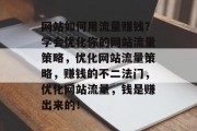 网站如何用流量赚钱?学会优化你的网站流量策略,优化网站流量策略,赚钱的不二法门,优化网站流量,钱是赚出来的! 网站如何用流量赚钱?学会优化你的网站流量策略,优化网站流量策略,赚钱的不二法门,优化网站流量,钱是赚出来的!